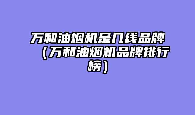 万和油烟机是几线品牌（万和油烟机品牌排行榜）