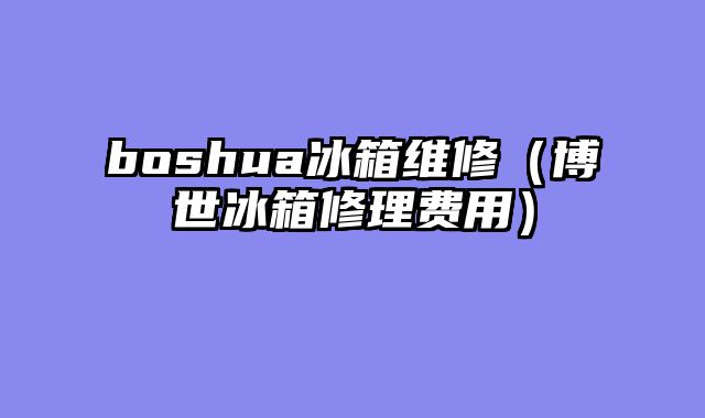 boshua冰箱维修（博世冰箱修理费用）