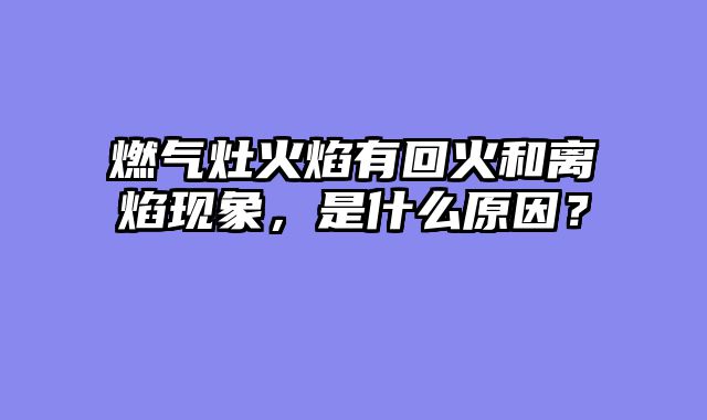燃气灶火焰有回火和离焰现象，是什么原因？