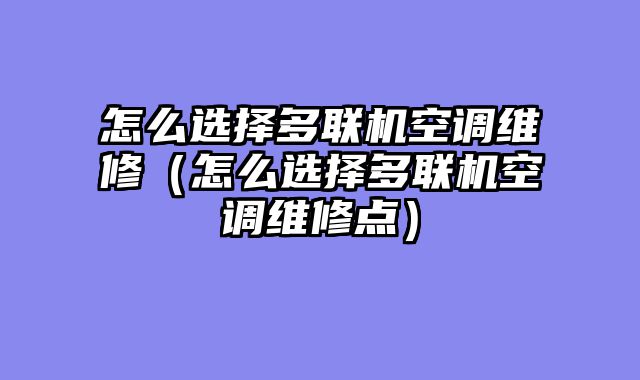 怎么选择多联机空调维修（怎么选择多联机空调维修点）