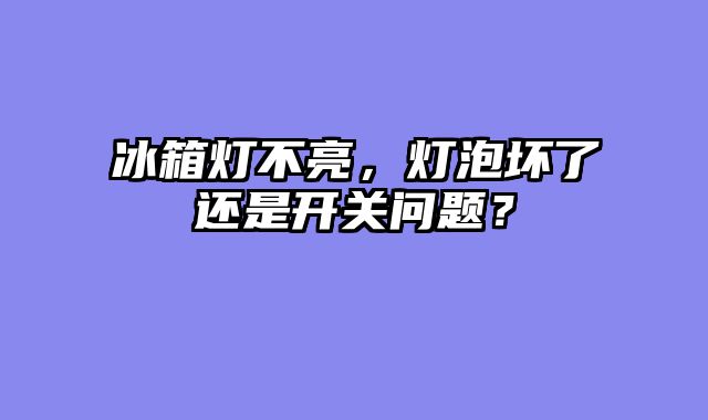 冰箱灯不亮，灯泡坏了还是开关问题？