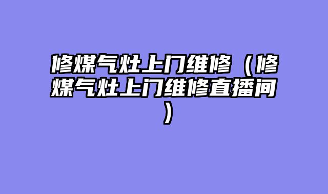 修煤气灶上门维修（修煤气灶上门维修直播间）