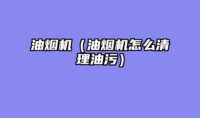油烟机（油烟机怎么清理油污）