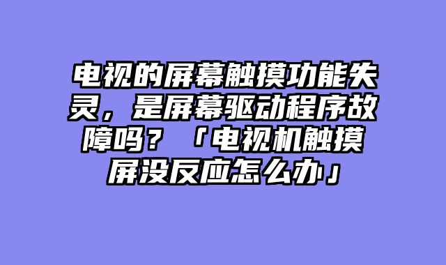 电视的屏幕触摸功能失灵，是屏幕驱动程序故障吗？「电视机触摸屏没反应怎么办」