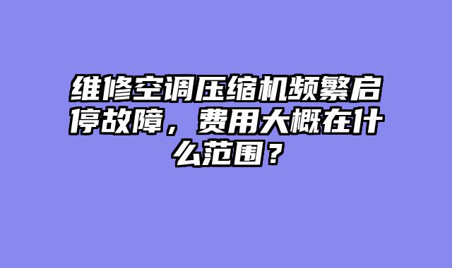 维修空调压缩机频繁启停故障，费用大概在什么范围？
