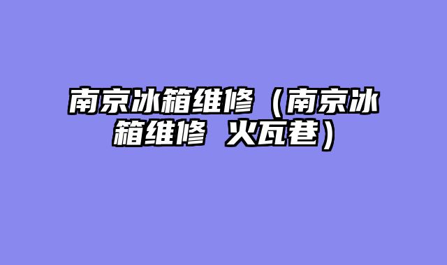 南京冰箱维修（南京冰箱维修 火瓦巷）