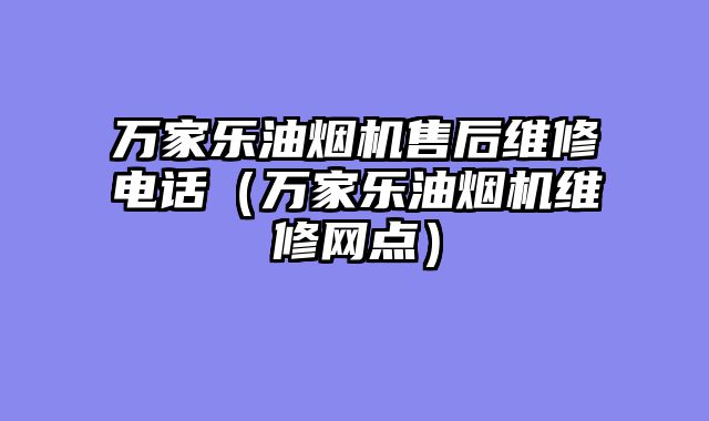 万家乐油烟机售后维修电话（万家乐油烟机维修网点）