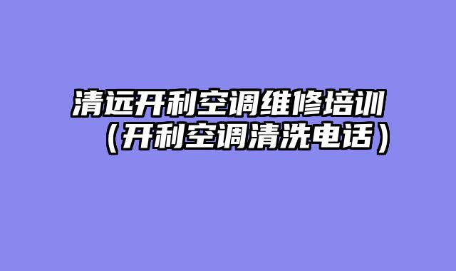 清远开利空调维修培训（开利空调清洗电话）