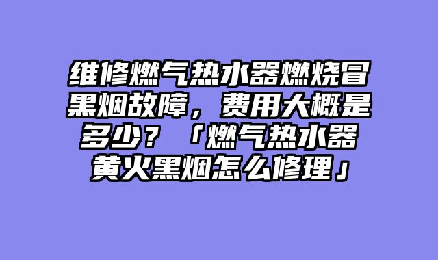 维修燃气热水器燃烧冒黑烟故障，费用大概是多少？「燃气热水器黄火黑烟怎么修理」