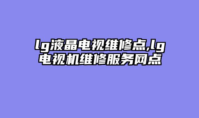 lg液晶电视维修点,lg电视机维修服务网点