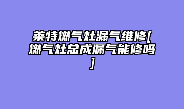 莱特燃气灶漏气维修[燃气灶总成漏气能修吗]