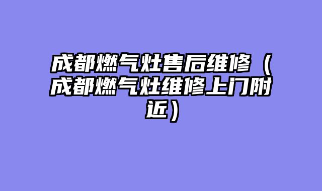 成都燃气灶售后维修（成都燃气灶维修上门附近）