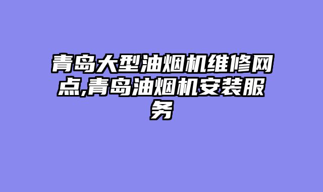 青岛大型油烟机维修网点,青岛油烟机安装服务