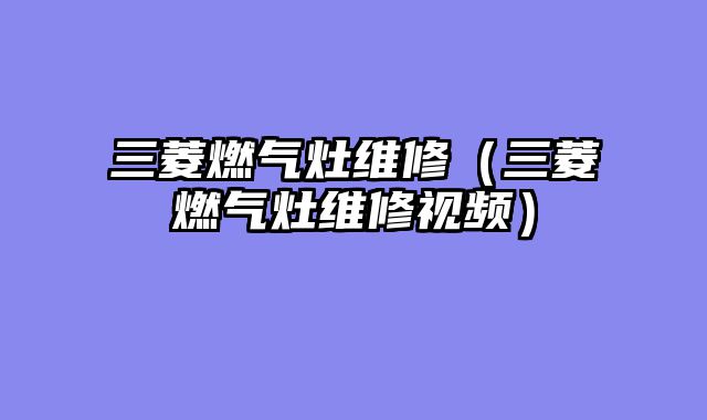 三菱燃气灶维修（三菱燃气灶维修视频）