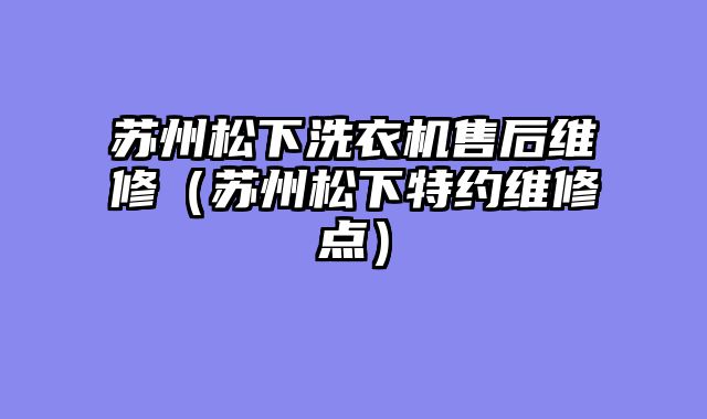 苏州松下洗衣机售后维修（苏州松下特约维修点）
