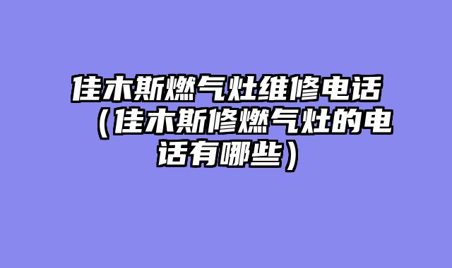 佳木斯燃气灶维修电话（佳木斯修燃气灶的电话有哪些）