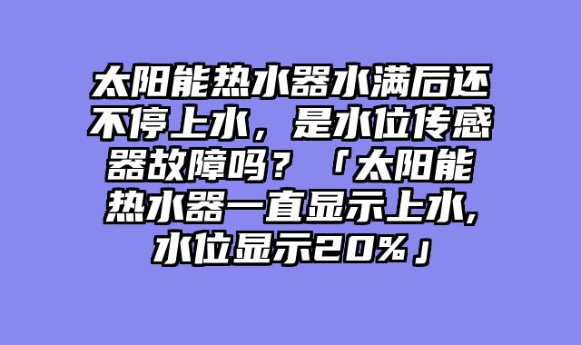 太阳能热水器水满后还不停上水，是水位传感器故障吗？「太阳能热水器一直显示上水,水位显示20%」