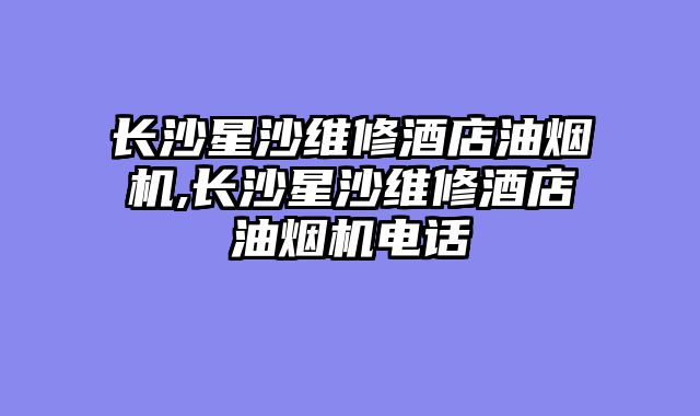长沙星沙维修酒店油烟机,长沙星沙维修酒店油烟机电话