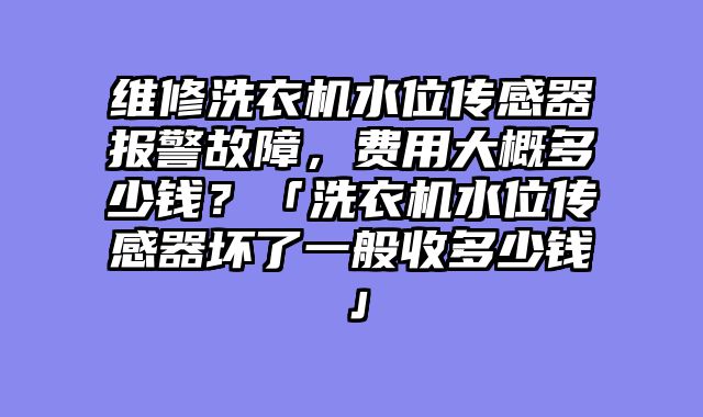 维修洗衣机水位传感器报警故障，费用大概多少钱？「洗衣机水位传感器坏了一般收多少钱」