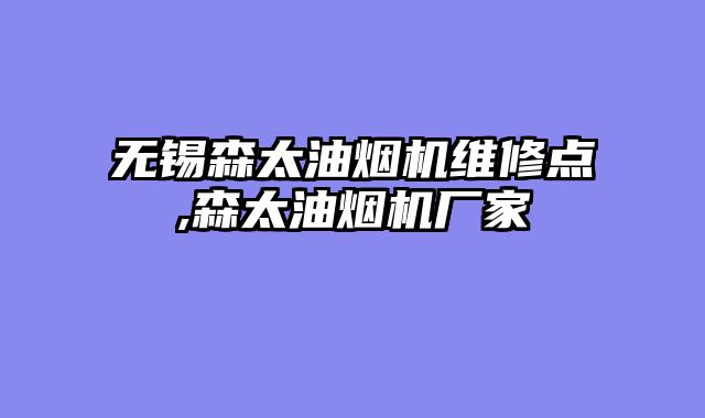 无锡森太油烟机维修点,森太油烟机厂家