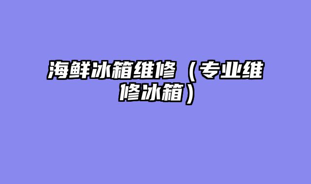 海鲜冰箱维修（专业维修冰箱）