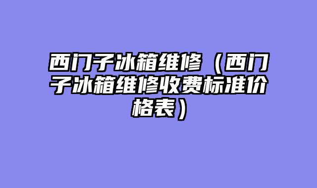 西门子冰箱维修（西门子冰箱维修收费标准价格表）