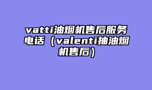vatti油烟机售后服务电话（valenti抽油烟机售后）