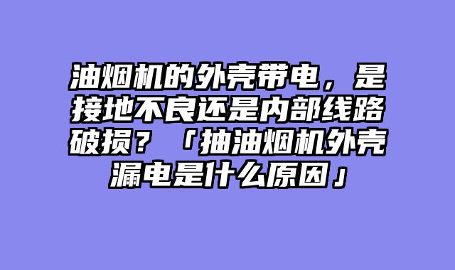 油烟机的外壳带电，是接地不良还是内部线路破损？「抽油烟机外壳漏电是什么原因」