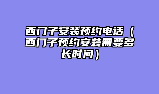 西门子安装预约电话（西门子预约安装需要多长时间）