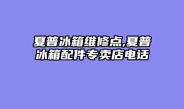 夏普冰箱维修点,夏普冰箱配件专卖店电话