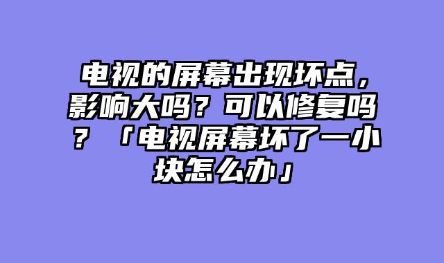 电视的屏幕出现坏点，影响大吗？可以修复吗？「电视屏幕坏了一小块怎么办」
