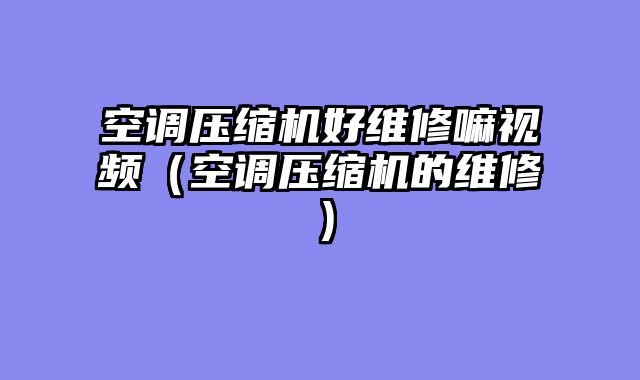 空调压缩机好维修嘛视频（空调压缩机的维修）