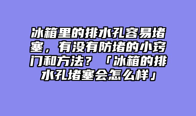 冰箱里的排水孔容易堵塞，有没有防堵的小窍门和方法？「冰箱的排水孔堵塞会怎么样」