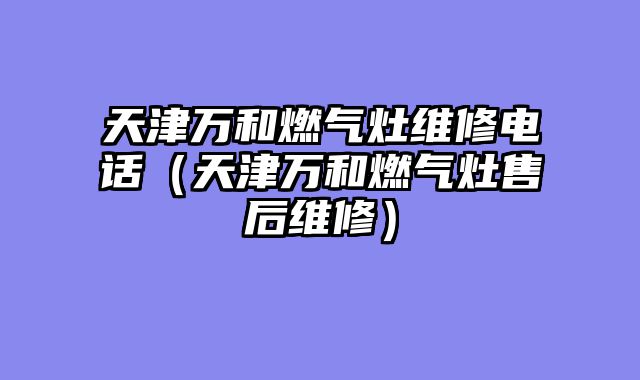 天津万和燃气灶维修电话（天津万和燃气灶售后维修）