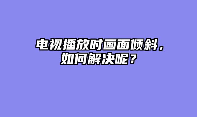 电视播放时画面倾斜，如何解决呢？
