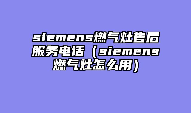 siemens燃气灶售后服务电话（siemens燃气灶怎么用）