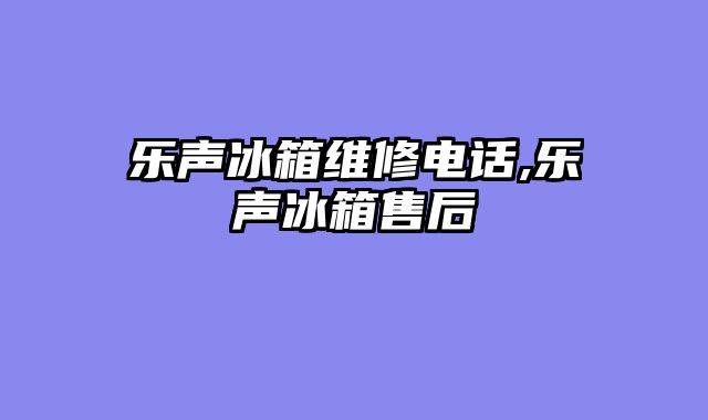 乐声冰箱维修电话,乐声冰箱售后