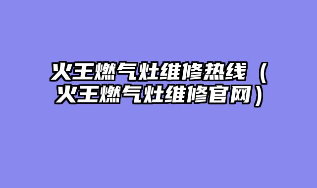 火王燃气灶维修热线（火王燃气灶维修官网）