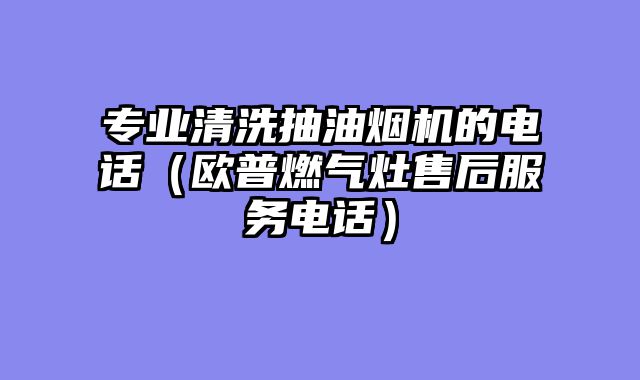 专业清洗抽油烟机的电话（欧普燃气灶售后服务电话）
