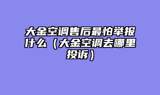 大金空调售后最怕举报什么（大金空调去哪里投诉）