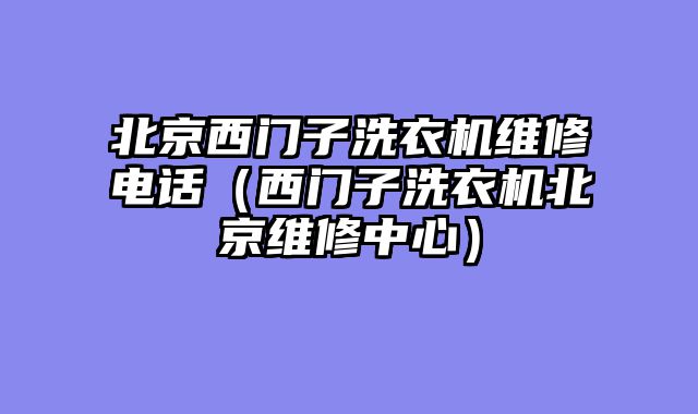 北京西门子洗衣机维修电话（西门子洗衣机北京维修中心）