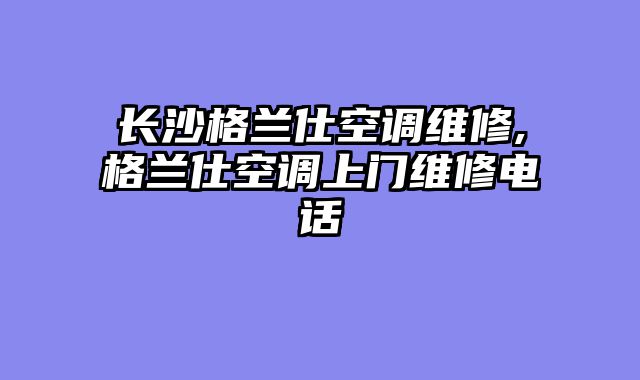 长沙格兰仕空调维修,格兰仕空调上门维修电话