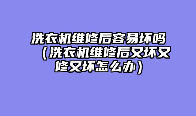洗衣机维修后容易坏吗（洗衣机维修后又坏又修又坏怎么办）