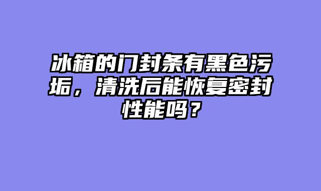 冰箱的门封条有黑色污垢，清洗后能恢复密封性能吗？