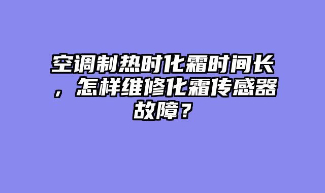 空调制热时化霜时间长，怎样维修化霜传感器故障？