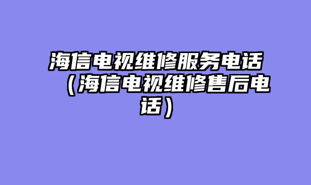 海信电视维修服务电话（海信电视维修售后电话）