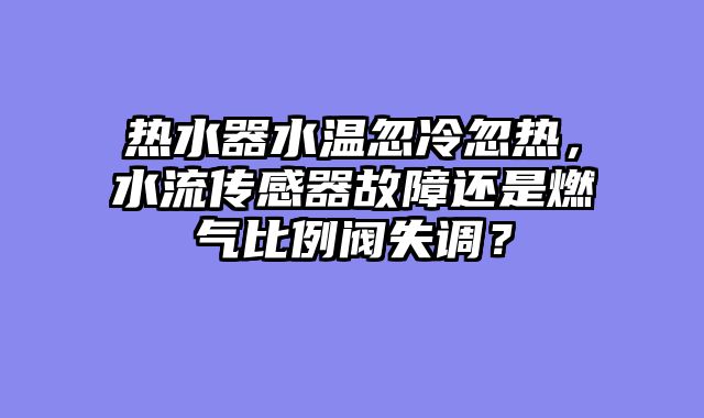 热水器水温忽冷忽热，水流传感器故障还是燃气比例阀失调？