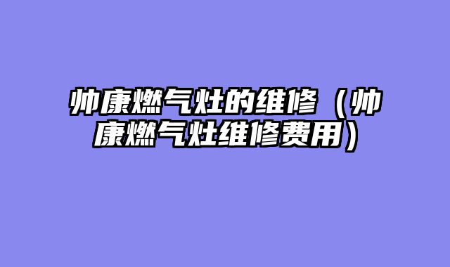 帅康燃气灶的维修（帅康燃气灶维修费用）