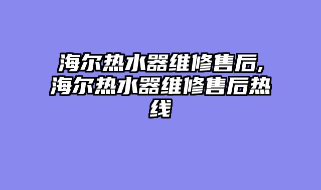 海尔热水器维修售后,海尔热水器维修售后热线