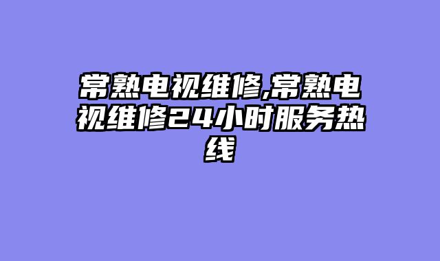 常熟电视维修,常熟电视维修24小时服务热线
